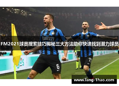 FM2021球员搜索技巧揭秘三大方法助你快速找到潜力球员