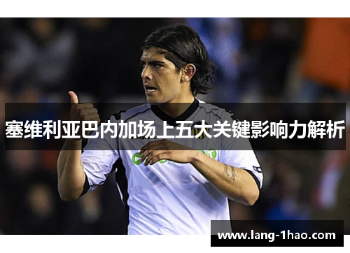 塞维利亚巴内加场上五大关键影响力解析