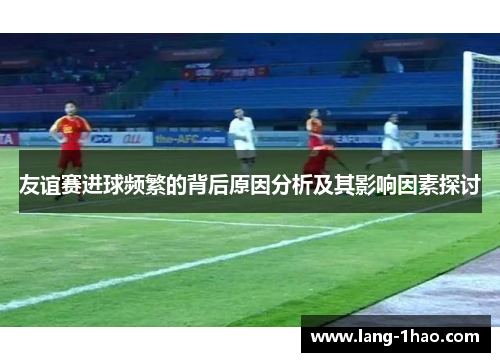 友谊赛进球频繁的背后原因分析及其影响因素探讨