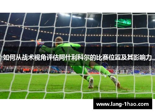 如何从战术视角评估阿什利科尔的比赛位置及其影响力