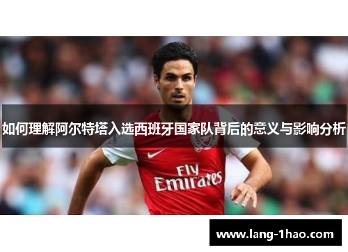 如何理解阿尔特塔入选西班牙国家队背后的意义与影响分析