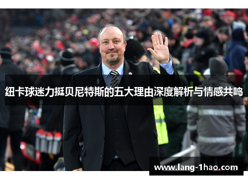 纽卡球迷力挺贝尼特斯的五大理由深度解析与情感共鸣
