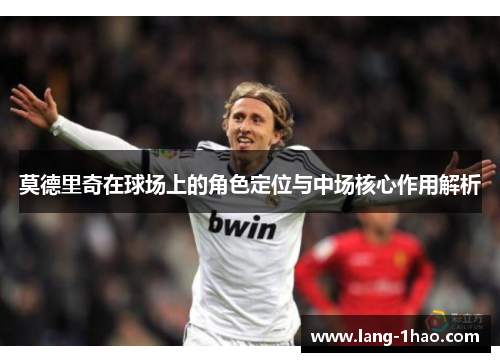 莫德里奇在球场上的角色定位与中场核心作用解析