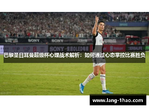 巴黎圣日耳曼超级杯心理战术解析：如何通过心态掌控比赛胜负