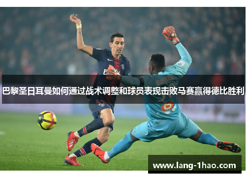 巴黎圣日耳曼如何通过战术调整和球员表现击败马赛赢得德比胜利