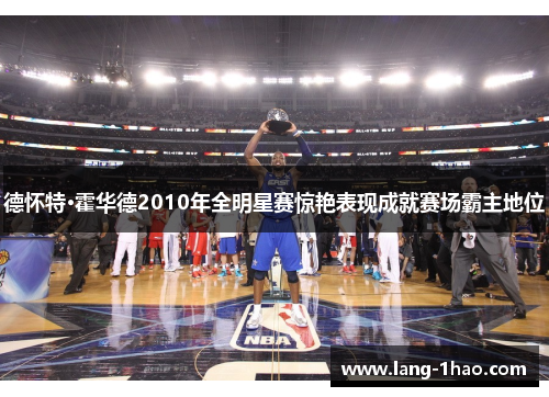 德怀特·霍华德2010年全明星赛惊艳表现成就赛场霸主地位 德怀特·霍华德2010年全明星赛惊艳表现成就赛场霸主地位