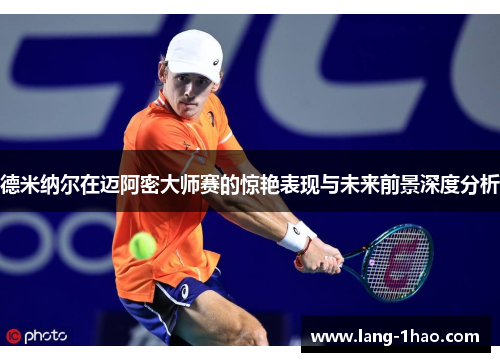 德米纳尔在迈阿密大师赛的惊艳表现与未来前景深度分析 德米纳尔在迈阿密大师赛的惊艳表现与未来前景深度分析
