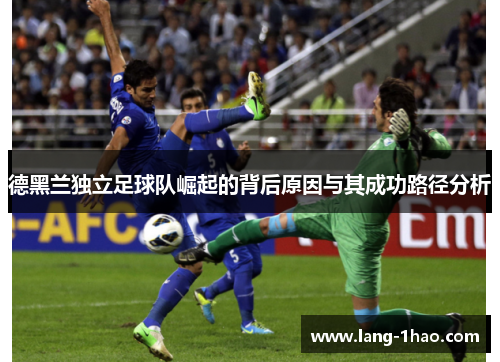 德黑兰独立足球队崛起的背后原因与其成功路径分析