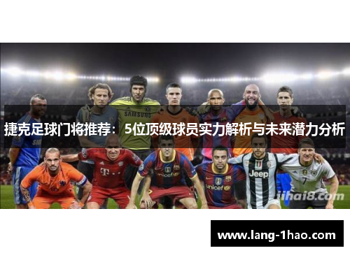 捷克足球门将推荐：5位顶级球员实力解析与未来潜力分析