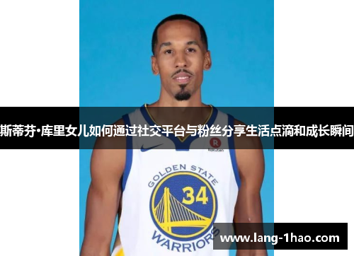 斯蒂芬·库里女儿如何通过社交平台与粉丝分享生活点滴和成长瞬间