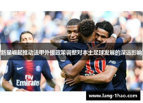 新星崛起推动法甲外援政策调整对本土足球发展的深远影响