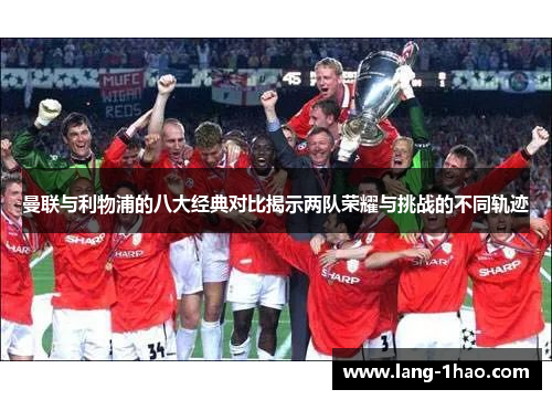 曼联与利物浦的八大经典对比揭示两队荣耀与挑战的不同轨迹 曼联与利物浦的八大经典对比揭示两队荣耀与挑战的不同轨迹