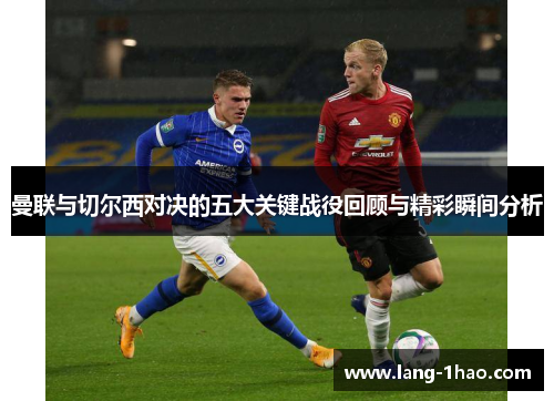 曼联与切尔西对决的五大关键战役回顾与精彩瞬间分析