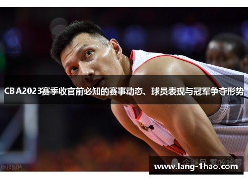 CBA2023赛季收官前必知的赛事动态、球员表现与冠军争夺形势 CBA2023赛季收官前必知的赛事动态、球员表现与冠军争夺形势