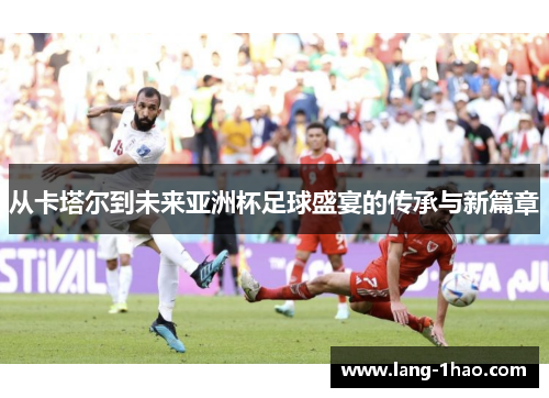 从卡塔尔到未来亚洲杯足球盛宴的传承与新篇章 从卡塔尔到未来亚洲杯足球盛宴的传承与新篇章