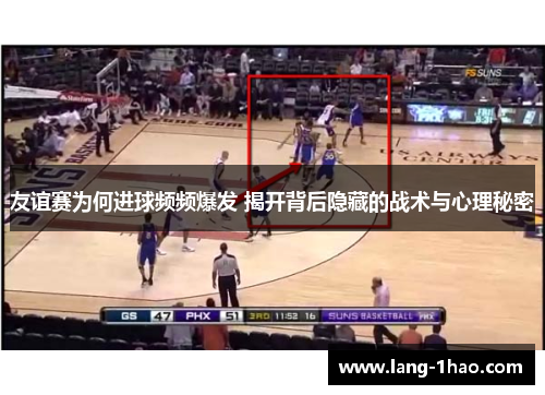 友谊赛为何进球频频爆发 揭开背后隐藏的战术与心理秘密