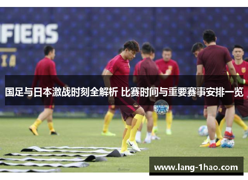 国足与日本激战时刻全解析 比赛时间与重要赛事安排一览