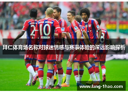 拜仁体育场名称对球迷情感与赛事体验的深远影响探析