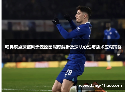 哈弗茨点球被判无效原因深度解析及球队心理与战术应对策略 哈弗茨点球被判无效原因深度解析及球队心理与战术应对策略