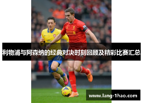 利物浦与阿森纳的经典对决时刻回顾及精彩比赛汇总