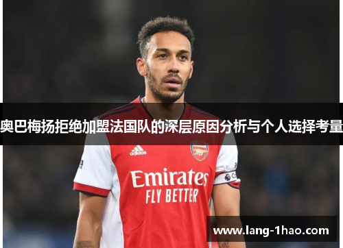 奥巴梅扬拒绝加盟法国队的深层原因分析与个人选择考量 奥巴梅扬拒绝加盟法国队的深层原因分析与个人选择考量