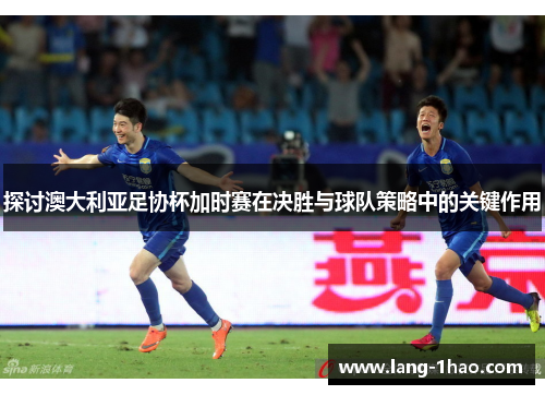 探讨澳大利亚足协杯加时赛在决胜与球队策略中的关键作用