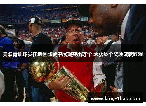 曼联青训球员在地区比赛中展现突出才华 荣获多个奖项成就辉煌