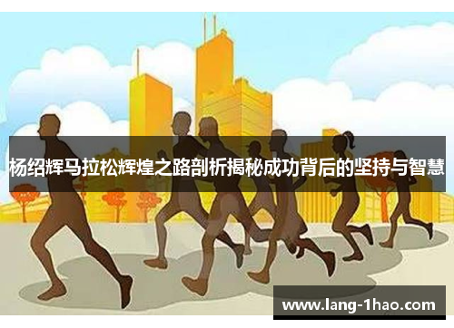 杨绍辉马拉松辉煌之路剖析揭秘成功背后的坚持与智慧
