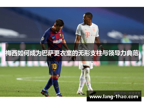 梅西如何成为巴萨更衣室的无形支柱与领导力典范 梅西如何成为巴萨更衣室的无形支柱与领导力典范