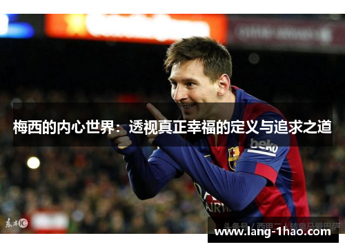 梅西的内心世界:透视真正幸福的定义与追求之道 梅西的内心世界:透视真正幸福的定义与追求之道