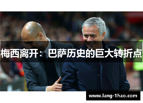 梅西离开:巴萨历史的巨大转折点 梅西离开:巴萨历史的巨大转折点