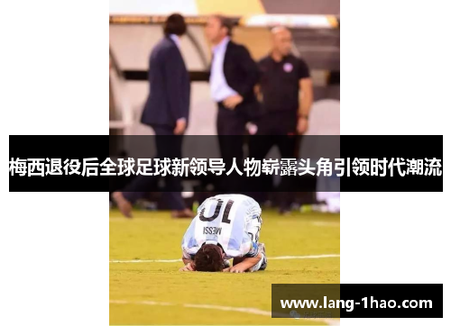 梅西退役后全球足球新领导人物崭露头角引领时代潮流 梅西退役后全球足球新领导人物崭露头角引领时代潮流
