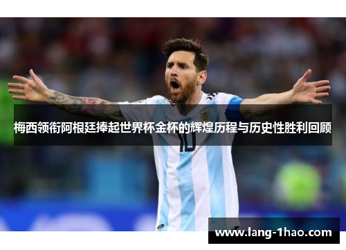 梅西领衔阿根廷捧起世界杯金杯的辉煌历程与历史性胜利回顾