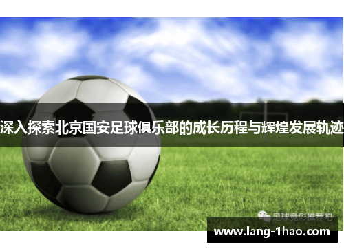 深入探索北京国安足球俱乐部的成长历程与辉煌发展轨迹 深入探索北京国安足球俱乐部的成长历程与辉煌发展轨迹