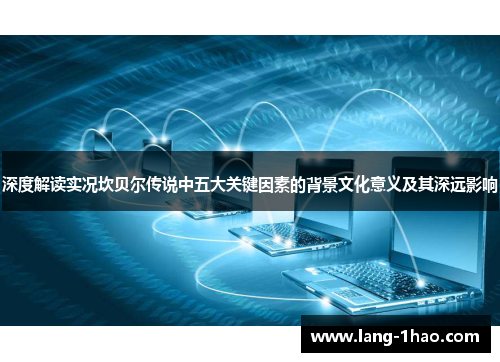 深度解读实况坎贝尔传说中五大关键因素的背景文化意义及其深远影响 深度解读实况坎贝尔传说中五大关键因素的背景文化意义及其深远影响