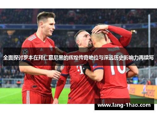 全面探讨罗本在拜仁慕尼黑的辉煌传奇地位与深远历史影响力再续写 全面探讨罗本在拜仁慕尼黑的辉煌传奇地位与深远历史影响力再续写