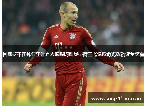 回顾罗本在拜仁生涯五大巅峰时刻尽显荷兰飞侠传奇光辉轨迹全貌篇 回顾罗本在拜仁生涯五大巅峰时刻尽显荷兰飞侠传奇光辉轨迹全貌篇