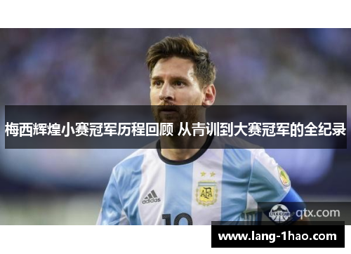 梅西辉煌小赛冠军历程回顾 从青训到大赛冠军的全纪录