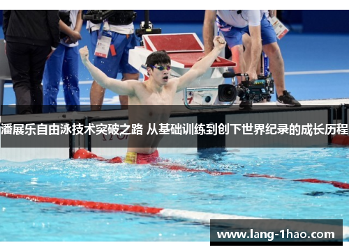 潘展乐自由泳技术突破之路 从基础训练到创下世界纪录的成长历程 潘展乐自由泳技术突破之路 从基础训练到创下世界纪录的成长历程