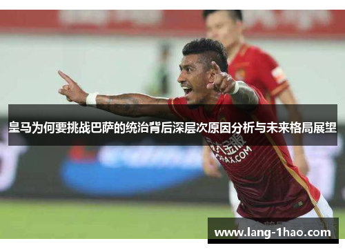 皇马为何要挑战巴萨的统治背后深层次原因分析与未来格局展望