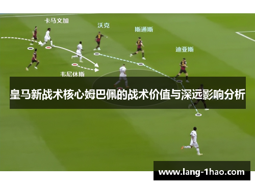 皇马新战术核心姆巴佩的战术价值与深远影响分析 皇马新战术核心姆巴佩的战术价值与深远影响分析