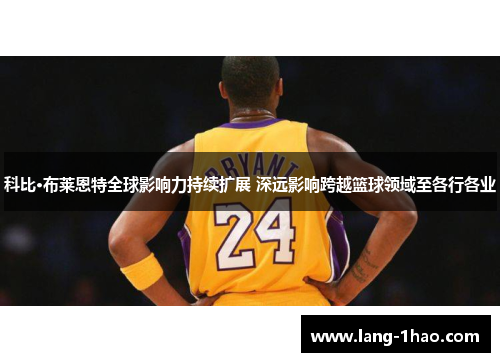科比·布莱恩特全球影响力持续扩展 深远影响跨越篮球领域至各行各业 科比·布莱恩特全球影响力持续扩展 深远影响跨越篮球领域至各行各业