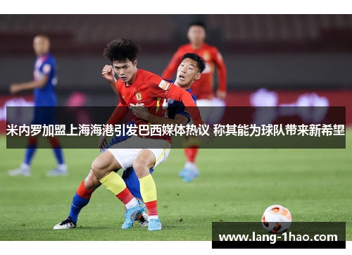 米内罗加盟上海海港引发巴西媒体热议 称其能为球队带来新希望