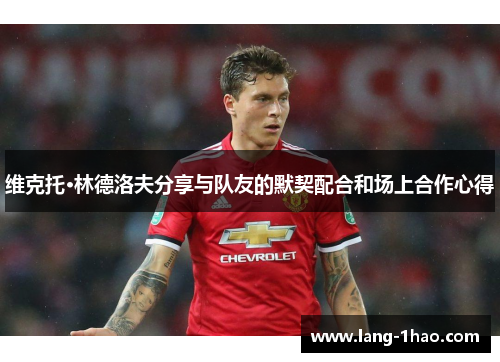 维克托·林德洛夫分享与队友的默契配合和场上合作心得