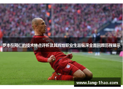 罗本在拜仁的技术特点评析及其辉煌职业生涯纵深全面回顾历程展示