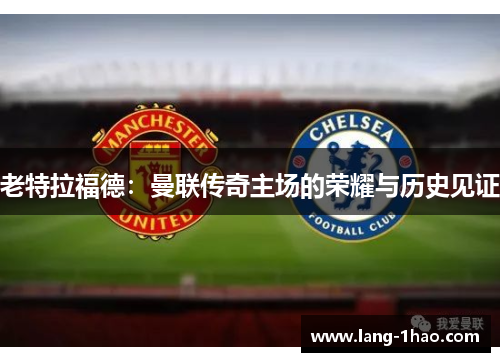 老特拉福德：曼联传奇主场的荣耀与历史见证