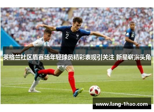 英格兰社区盾赛场年轻球员精彩表现引关注 新星崭露头角