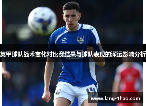 英甲球队战术变化对比赛结果与球队表现的深远影响分析