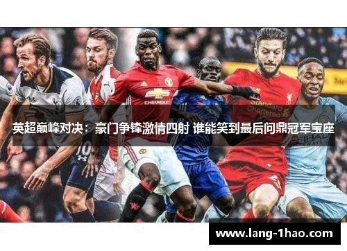 英超巅峰对决：豪门争锋激情四射 谁能笑到最后问鼎冠军宝座
