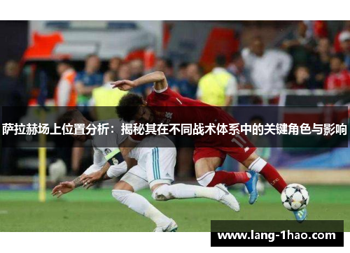 萨拉赫场上位置分析：揭秘其在不同战术体系中的关键角色与影响